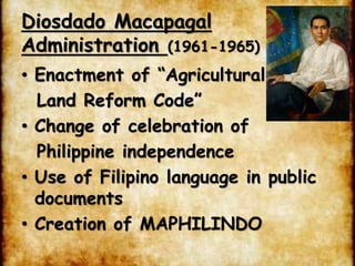 Diosdado Macapagal
Administration (1961-1965)
• Enactment of “Agricultural
Land Reform Code”
• Change of celebration of
Philippine independence
• Use of Filipino language in public
documents
• Creation of MAPHILINDO
 