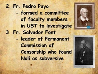 2. Fr. Pedro Payo
- formed a committee
of faculty members
in UST to investigate
3. Fr. Salvador Font
- leader of Permanent
Commission of
Censorship who found
Noli as subversive
 