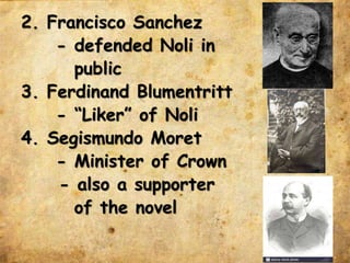 2. Francisco Sanchez
- defended Noli in
public
3. Ferdinand Blumentritt
- “Liker” of Noli
4. Segismundo Moret
- Minister of Crown
- also a supporter
of the novel
 