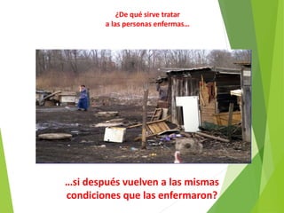 ¿De qué sirve tratar
a las personas enfermas…
…si después vuelven a las mismas
condiciones que las enfermaron?
 