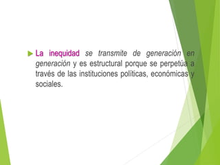  La inequidad se transmite de generación en
generación y es estructural porque se perpetúa a
través de las instituciones políticas, económicas y
sociales.
 