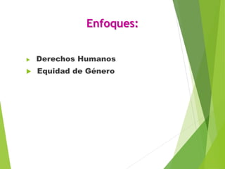 Enfoques:
 Derechos Humanos
 Equidad de Género
 