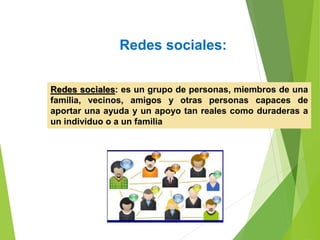 Redes sociales:
Redes sociales: es un grupo de personas, miembros de una
familia, vecinos, amigos y otras personas capaces de
aportar una ayuda y un apoyo tan reales como duraderas a
un individuo o a un familia
 