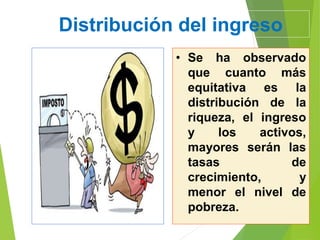 Distribución del ingreso
• Se ha observado
que cuanto más
equitativa es la
distribución de la
riqueza, el ingreso
y los activos,
mayores serán las
tasas de
crecimiento, y
menor el nivel de
pobreza.
 