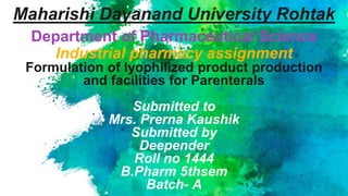 Maharishi Dayanand University Rohtak
Department of Pharmaceutical Science
Industrial pharmacy assignment
Formulation of lyophilized product production
and facilities for Parenterals
Submitted to
Mrs. Prerna Kaushik
Submitted by
Deepender
Roll no 1444
B.Pharm 5thsem
Batch- A
 