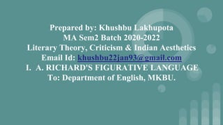 Prepared by: Khushbu Lakhupota
MA Sem2 Batch 2020-2022
Literary Theory, Criticism & Indian Aesthetics
Email Id: khushbu22jan93@gmail.com
I. A. RICHARD'S FIGURATIVE LANGUAGE
To: Department of English, MKBU.
 