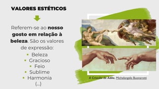 VALORES ESTÉTICOS
Referem-se ao nosso
gosto em relação à
beleza. São os valores
de expressão:
A Criação de Adão, Michelangelo Buonarotti
▪ Beleza
▪ Gracioso
▪ Feio
▪ Sublime
▪ Harmonia
(…)
 