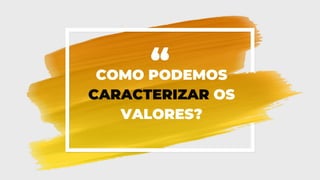 “
COMO PODEMOS
CARACTERIZAR OS
VALORES?
 