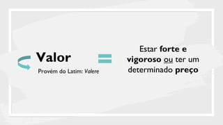 Valor
Estar forte e
vigoroso ou ter um
determinado preço
Provém do Latim: Valere
 