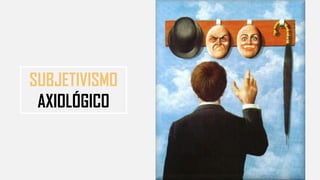 SUBJETIVISMO
AXIOLÓGICO
 