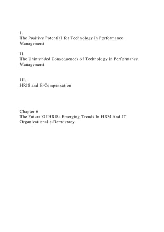 I.
The Positive Potential for Technology in Performance
Management
II.
The Unintended Consequences of Technology in Performance
Management
III.
HRIS and E-Compensation
Chapter 6
The Future Of HRIS: Emerging Trends In HRM And IT
Organizational e-Democracy
 