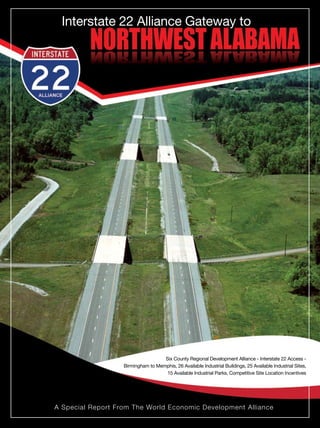 www.interstate22alliance.com
Interstate 22 Alliance Gateway to
A Special Report From The World Economic Development Alliance
Six County Regional Development Alliance - Interstate 22 Access -
Birmingham to Memphis, 26 Available Industrial Buildings, 25 Available Industrial Sites,
15 Available Industrial Parks, Competitive Site Location Incentives
 