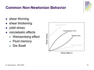 Common Non-Newtonian Behavior
 shear thinning
 shear thickening
 yield stress
 viscoelastic effects
 Weissenberg effect
 Fluid memory
 Die Swell
16
Dr. Aldo Acevedo - ERC SOPS
 
