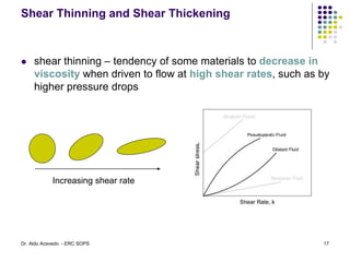 Shear Thinning and Shear Thickening
 shear thinning – tendency of some materials to decrease in
viscosity when driven to flow at high shear rates, such as by
higher pressure drops
Increasing shear rate
17
Dr. Aldo Acevedo - ERC SOPS
 