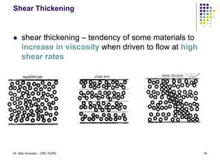 Shear Thickening
 shear thickening – tendency of some materials to
increase in viscosity when driven to flow at high
shear rates
18
Dr. Aldo Acevedo - ERC SOPS
 