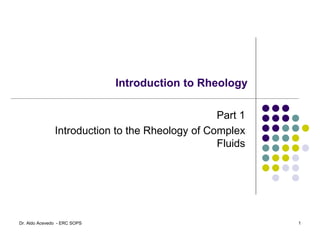 Introduction to Rheology
Part 1
Introduction to the Rheology of Complex
Fluids
1
Dr. Aldo Acevedo - ERC SOPS
 