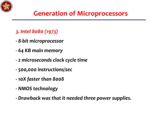 Generation of Microprocessors
3. Intel 8080 (1973)
- 8-bit microprocessor
- 64 KB main memory
- 2 microseconds clock cycle time
- 500,000 instructions/sec
- 10X faster than 8008
- NMOS technology
- Drawback was that it needed three power supplies.
 