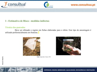 Mod.CF.066/01
1 - Estimativa de Risco - medidas indiretas
Técnica das pancadas
Deve ser efetuado o registo em fichas elaboradas para o efeito. Este tipo de amostragem é
utilizado preferencialmente em fruteiras.
Fonte: Figueiredo e Franco, 2014
 