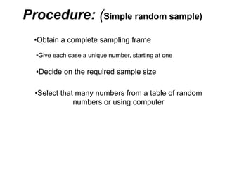 Procedure: (Simple random sample)
•Select that many numbers from a table of random
numbers or using computer
•Obtain a complete sampling frame
•Give each case a unique number, starting at one
•Decide on the required sample size
 
