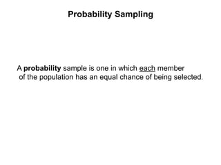 Probability Sampling
A probability sample is one in which each member
of the population has an equal chance of being selected.
 