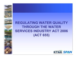 REGULATING WATER QUALITY
THROUGH THE WATER
SERVICES INDUSTRY ACT 2006
(ACT 655)
 