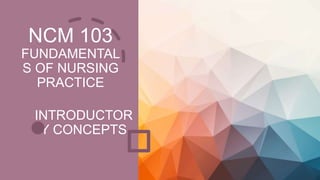 NCM 103
FUNDAMENTAL
S OF NURSING
PRACTICE
INTRODUCTOR
Y CONCEPTS
 