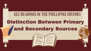 Distinction Between Primary
and Secondary Sources
GE2 READINGS IN THE PHILLIPINE HISTORY
 