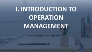 I. INTRODUCTION TO
OPERATION
MANAGEMENT
Prepared by: Engr. Jenel Ituriaga, LSS-GB
 