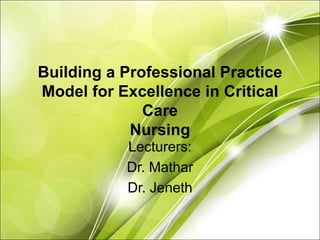 Building a Professional Practice
Model for Excellence in Critical
Care
Nursing
Lecturers:
Dr. Mathar
Dr. Jeneth
 