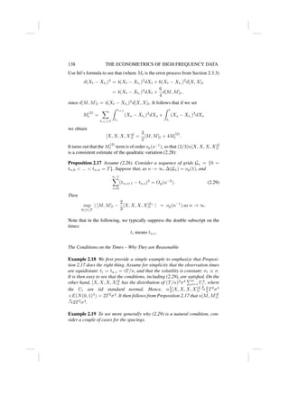 138 THE ECONOMETRICS OF HIGH FREQUENCY DATA
Use Itô’s formula to see that (where Mt is the error process from Section 2.3.3)
d(Xt − Xti
)4
= 4(Xt − Xti
)3
dXt + 6(Xt − Xti
)2
d[X, X]t
= 4(Xt − Xti
)3
dXt +
6
4
d[M, M]t,
since d[M, M]t = 4(Xt − Xti
)2
d[X, X]t. It follows that if we set
M
(2)
t =
X
ti+1≤t
Z ti+1
ti
(Xs − Xti
)3
dXs +
Z t
t∗
(Xs − Xt∗
)3
dXs
we obtain
[X, X, X, X]G
t =
3
2
[M, M]t + 4M
(2)
t .
It turns out that the M
(2)
t term is of order op(n−1
), so that (2/3)n[X, X, X, X]G
t
is a consistent estimate of the quadratic variation (2.28):
Proposition 2.17 Assume (2.26). Consider a sequence of grids Gn = {0 =
tn,0  ...  tn,n = T}. Suppose that, as n → ∞, ∆(Gn) = op(1), and
n−1
X
i=0
(tn,i+1 − tn,i)3
= Op(n−2
). (2.29)
Then
sup
0≤t≤T
| [M, M]t −
2
3
[X, X, X, X]Gn
t | = op(n−1
) as n → ∞.
Note that in the following, we typically suppress the double subscript on the
times:
ti means tn,i.
The Conditions on the Times – Why They are Reasonable
Example 2.18 We first provide a simple example to emphasize that Proposi-
tion 2.17 does the right thing. Assume for simplicity that the observation times
are equidistant: ti = tn,i = iT/n, and that the volatility is constant: σt ≡ σ.
It is then easy to see that the conditions, including (2.29), are satisfied. On the
other hand, [X, X, X, X]G
t has the distribution of (T/n)2
σ4
Pn
i=1 U4
i , where
the Ui are iid standard normal. Hence, n2
3 [X, X, X, X]G
t
p
→2
3 T2
σ4
×E(N(0, 1)4
) = 2T2
σ4
. It then follows from Proposition 2.17 that n[M, M]G
t
p
→2T2
σ4
.
Example 2.19 To see more generally why (2.29) is a natural condition, con-
sider a couple of cases for the spacings.
 