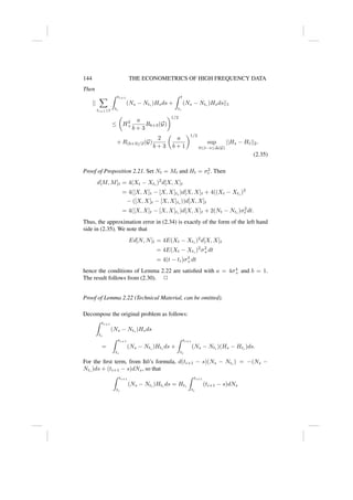 144 THE ECONOMETRICS OF HIGH FREQUENCY DATA
Then
||
X
ti+1≤t
Z ti+1
ti
(Ns − Nti
)Hsds +
Z t
t∗
(Ns − Nt∗
)Hsds||1
≤

H2
+
a
b + 3
Rb+3(G)
1/2
+ R(b+3)/2(G)
2
b + 3

a
b + 1
1/2
sup
0≤t−s≤∆(G)
||Hs − Ht||2.
(2.35)
Proof of Proposition 2.21. Set Nt = Mt and Ht = σ2
t . Then
d[M, M]t = 4(Xt − Xti
)2
d[X, X]t
= 4([X, X]t − [X, X]ti
)d[X, X]t + 4((Xt − Xti
)2
− ([X, X]t − [X, X]ti
))d[X, X]t
= 4([X, X]t − [X, X]ti
)d[X, X]t + 2(Nt − Nti
)σ2
t dt.
Thus, the approximation error in (2.34) is exactly of the form of the left hand
side in (2.35). We note that
Ed[N, N]t = 4E(Xt − Xti
)2
d[X, X]t
= 4E(Xt − Xti
)2
σ2
+dt
= 4(t − ti)σ4
+dt
hence the conditions of Lemma 2.22 are satisfied with a = 4σ4
+ and b = 1.
The result follows from (2.30). 2
Proof of Lemma 2.22 (Technical Material, can be omitted).
Decompose the original problem as follows:
Z ti+1
ti
(Ns − Nti
)Hsds
=
Z ti+1
ti
(Ns − Nti
)Hti
ds +
Z ti+1
ti
(Ns − Nti
)(Hs − Hti
)ds.
For the first term, from Itô’s formula, d(ti+1 − s)(Ns − Nti
) = −(Ns −
Nti
)ds + (ti+1 − s)dNs, so that
Z ti+1
ti
(Ns − Nti
)Hti
ds = Hti
Z ti+1
ti
(ti+1 − s)dNs
 