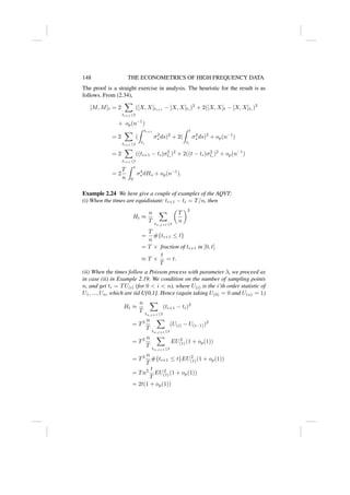 148 THE ECONOMETRICS OF HIGH FREQUENCY DATA
The proof is a straight exercise in analysis. The heuristic for the result is as
follows. From (2.34),
[M, M]t = 2
X
ti+1≤t
([X, X]ti+1
− [X, X]ti
)2
+ 2([X, X]t − [X, X]t∗
)2
+ op(n−1
)
= 2
X
ti+1≤t
(
Z ti+1
ti
σ2
s ds)2
+ 2(
Z t
t∗
σ2
s ds)2
+ op(n−1
)
= 2
X
ti+1≤t
((ti+1 − ti)σ2
ti
)2
+ 2((t − t∗)σ2
t∗
)2
+ op(n−1
)
= 2
T
n
Z t
0
σ4
s dHs + op(n−1
).
Example 2.24 We here give a couple of examples of the AQVT:
(i) When the times are equidistant: ti+1 − ti = T/n, then
Ht ≈
n
T
X
tn,j+1≤t

T
n
2
=
T
n
#{ti+1 ≤ t}
= T × fraction of ti+1 in [0, t]
≈ T ×
t
T
= t.
(ii) When the times follow a Poisson process with parameter λ, we proceed as
in case (ii) in Example 2.19. We condition on the number of sampling points
n, and get ti = TU(i) (for 0  i  n), where U(i) is the i’th order statistic of
U1, ..., Un, which are iid U[0,1]. Hence (again taking U(0) = 0 and U(n) = 1)
Ht ≈
n
T
X
tn,j+1≤t
(ti+1 − ti)2
= T2 n
T
X
tn,j+1≤t
(U(i) − U(i−1))2
= T2 n
T
X
tn,j+1≤t
EU2
(1)(1 + op(1))
= T2 n
T
#{ti+1 ≤ t}EU2
(1)(1 + op(1))
= Tn2 t
T
EU2
(1)(1 + op(1))
= 2t(1 + op(1))
 