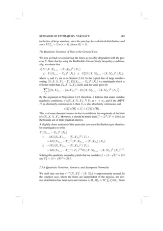 BEHAVIOR OF ESTIMATORS: VARIANCE 149
by the law of large numbers, since the spacings have identical distribution, and
since EU2
(1) = 2/n(n + 1). Hence Ht = 2t.
The Quadratic Variation of Time in the General Case
We now go back to considering the times as possibly dependent with the pro-
cess X. Note that by using the Burkholder-Davis-Gundy Inequality condition-
ally, we obtain that
c4
4E(([X, X]ti+1
− [X, X]ti
)2
| Fti
)
≤ E((Xti+1
− Xti
)4
| Fti
) ≤ C4
4 E(([X, X]ti+1
− [X, X]ti
)2
| Fti
),
where c4 and C4 are as in Section 2.3.6. In the typical law of large numbers
setting, [X, X, X, X]t −
P
i E((Xti+1
− Xti
)4
| Fti
) is a martingale which is
of lower order than [X, X, X, X]t itself, and the same goes for
X
i

([X, X]ti+1
− [X, X]ti
)2
− E(([X, X]ti+1
− [X, X]ti
)2
| Fti
)

.
By the argument in Proposition 2.23, therefore, it follows that under suitable
regularity conditions, if n[X, X, X, X]t
p
→ Ut as n → ∞, and if the AQVT
Ht is absolutely continuous in t, then Ut is also absolutely continuous, and
c4
42Tσ4
t H0
t ≤ U0
t ≤ C4
4 2Tσ4
t H0
t.
This is of some theoretic interest in that it establishes the magnitude of the limit
of n[X, X, X, X]t. However, it should be noted that C4
4 = 218
/36
≈ 359.6, so
the bounds are of little practical interest.
A slightly closer analysis of this particular case uses the Bartlett type identities
for martingales to write
E((Xti+1
− Xti
)4
| Fti
)
= −3E(([X, X]ti+1
− [X, X]ti
)2
| Fti
)
+ 6E((Xti+1
− Xti
)2
([X, X]ti+1
− [X, X]ti
) | Fti
)
≤ −3E(([X, X]ti+1
− [X, X]ti
)2
| Fti
)
+ 6E((Xti+1
− Xti
)4
| Fti
)1/2
E(([X, X]ti+1
− [X, X]ti
)2
| Fti
)1/2
.
Solving this quadratic inequality yields that we can take c4
4 = (3−
√
6)2
≈ 0.3
and C4
4 = (3 +
√
6)2
≈ 29.7.
2.3.8 Quadratic Variation, Variance, and Asymptotic Normality
We shall later see that n1/2
([X, X]G
t − [X, X]t) is approximately normal. In
the simplest case, where the times are independent of the process, the nor-
mal distribution has mean zero and variance n[M, M]t ≈ 2T
R t
0 σ4
s dHs. From
 