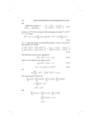 182 THE ECONOMETRICS OF HIGH FREQUENCY DATA
and
conditional covariance of
∆Z
(1)
n,tn,j+1
and ∆Z
(2)
n,tn,j+1
=
1
2

tr(A2
j ) tr(AjCj)
tr(AjCj) tr(C2
j )

. (2.73)
Finally, let M
(v)
n be the (end point of the) martingale part (under P∗
) of Z
(v)
n
(v = 1, 2), so that
M(1)
n = Z(1)
+ (1/2)
X
j
tr(Aj) and M(2)
n = Z(2)
+ (1/2)
X
j
tr(Cj).
(2.74)
If h·, ·iG
represents discrete time predictable quadratic variation on the grid G,
then equation (2.73) yields
hM
(1)
n , M
(1)
n iG
hM
(1)
n , M
(2)
n iG
hM
(1)
n , M
(2)
n iG
hM
(2)
n , M
(2)
n iG
!
=
1
2
X
j

tr(A2
j ) tr(AjCj)
tr(AjCj) tr(C2
j )

.
(2.75)
The following is shown in ibid., Appendix B:
hM(1)
n , M(1)
n iG
= Γ1 + op(1), (2.76)
where K is the ADD given by equation (2.54),
sup
j
tr(A2
j ) → 0 as n → ∞, (2.77)
for r  2, |tr(Ar
j )| ≤ tr(A2
j )r/2
, (2.78)
and
log
dQn
dP∗
n
= M(1)
n −
1
2
hM(1)
n , M(1)
n iG
+ op(1).
Now observe that by (2.76)-(2.78),
X
j
tr(C2
j ) =
X
j
tr(Ip)B2
j +
X
j
tr(Aj)B2
j +
X
j
tr(A2
j )B2
j
= p
X
j
B2
j + op(1)
= 2Γ2 + op(1),
and
X
j
tr(AjCj) =
X
j
tr(Aj)Bj +
X
j
tr(A2
j )Bj
=
X
j
tr(Aj)Bj + op(1)
= op(1)
 