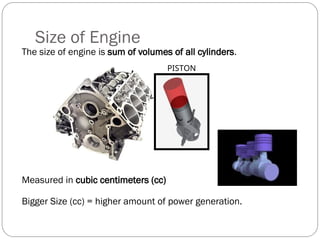 The size of engine is sum of volumes of all cylinders.
Measured in cubic centimeters (cc)
Bigger Size (cc) = higher amount of power generation.
Size of Engine
PISTON
 
