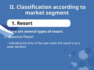 II. Classification according to
market segment
1. Resort
There are several types of resort:
c. Seasonal Resort
- Indicating the time of the year when the resort is at a
peak demand.
 