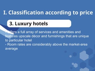 I. Classification according to price
3. Luxury hotels
- Offers a full array of services and amenities and
features upscale décor and furnishings that are unique
to particular hotel
- Room rates are considerably above the market-area
average
 