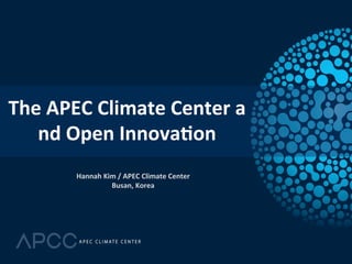 The 
APEC 
Climate 
Center 
a 
nd 
Open 
Innova6on 
Hannah 
Kim 
/ 
APEC 
Climate 
Center 
Busan, 
Korea 
 