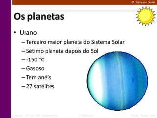 O Sistema Solar




Os planetas
• Urano
      – Terceiro maior planeta do Sistema Solar
      – Sétimo planeta depois do Sol
      – -150 °C
      – Gasoso
      – Tem anéis
      – 27 satélites



Ciências – 6º ano Ens. Fundamental   1º Bimestre   Profa. Rebeca Vale
 