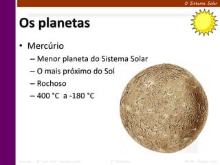 O Sistema Solar




Os planetas
• Mercúrio
      – Menor planeta do Sistema Solar
      – O mais próximo do Sol
      – Rochoso
      – 400 °C a -180 °C




Ciências – 6º ano Ens. Fundamental   1º Bimestre   Profa. Rebeca Vale
 