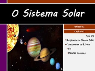 O Sistema Solar
                    Unidade 1

                    Capítulo 2
                                   Aula 1/2
            Surgimento do Sistema Solar
            Componentes do S. Solar
             Sol
             Planetas clássicos
 