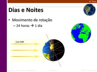 A Terra




Dias e Noites
• Movimento de rotação
      – 24 horas  1 dia




Ciências – 6º ano Ens. Fundamental   1º Bimestre   Profa. Rebeca Vale
 
