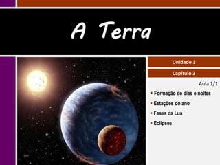 A Terra
                   Unidade 1

                   Capítulo 3
                                Aula 1/1
       Formação de dias e noites
       Estações do ano
       Fases da Lua
       Eclipses
 