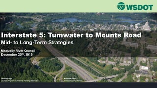 Interstate 5: Tumwater to Mounts Road
Mid- to Long-Term Strategies
Nisqually River Council
December 20th, 2019
Dennis Engel Matthew Pahs
Olympic Region Multimodal Planning Manager Principal Senior Planner
 