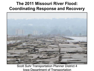 The 2011 Missouri River Flood:
Coordinating Response and Recovery




   Scott Suhr Transportation Planner District 4
       Iowa Department of Transportation
 