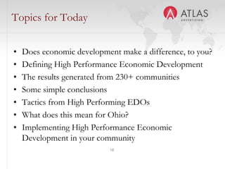 18
Topics for Today
• Does economic development make a difference, to you?
• Defining High Performance Economic Development
• The results generated from 230+ communities
• Some simple conclusions
• Tactics from High Performing EDOs
• What does this mean for Ohio?
• Implementing High Performance Economic
Development in your community
 