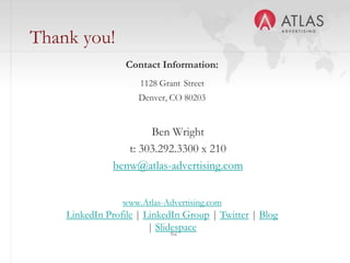62
Thank you!
Ben Wright
t: 303.292.3300 x 210
benw@atlas-advertising.com
Contact Information:
1128 Grant Street
Denver, CO 80203
www.Atlas-Advertising.com
LinkedIn Profile | LinkedIn Group | Twitter | Blog
| Slidespace
 