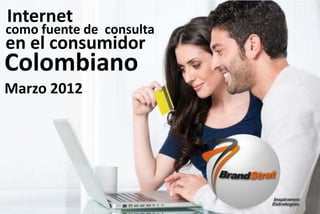 www.brandstrat.com 1
Internet
como fuente de consulta
en el consumidor
Colombiano
Marzo 2012
 