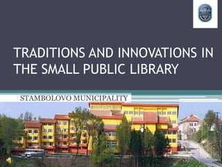 TRADITIONS AND INNOVATIONS IN
THE SMALL PUBLIC LIBRARY
STAMBOLOVO MUNICIPALITY
 
