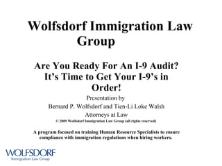 Wolfsdorf Immigration Law Group  Are You Ready For An I-9 Audit? It’s Time to Get Your I-9’s in Order! Presentation by  Bernard P. Wolfsdorf and Tien-Li Loke Walsh Attorneys at Law © 2009 Wolfsdorf Immigration Law Group (all rights reserved)   A program focused on training Human Resource Specialists to ensure compliance with immigration regulations when hiring workers.  